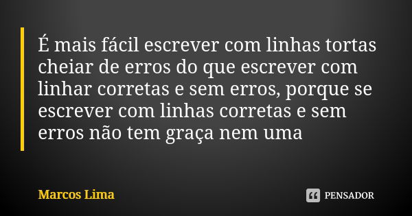 É mais fácil escrever com linhas tortas cheiar de erros do que escrever com linhar corretas e sem erros, porque se escrever com linhas corretas e sem erros não ... Frase de Marcos Lima.