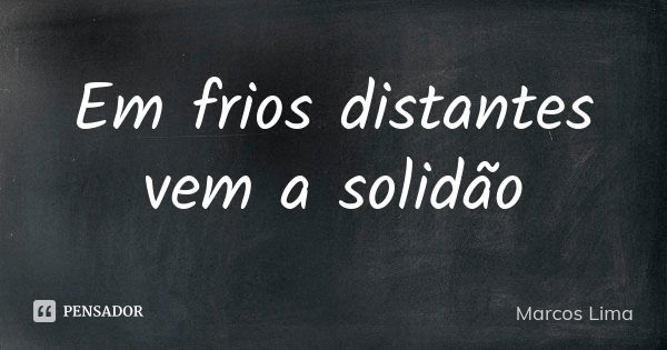 Em frios distantes vem a solidão... Frase de Marcos Lima.