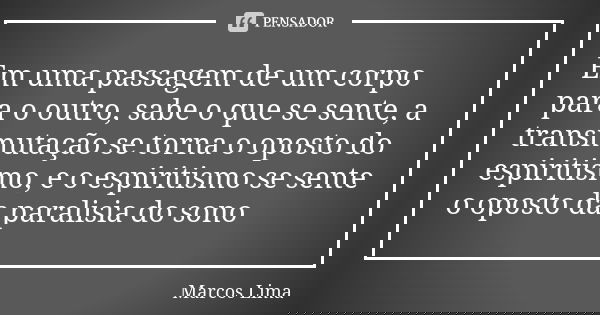 Em uma passagem de um corpo para o outro, sabe o que se sente, a transmutação se torna o oposto do espiritismo, e o espiritismo se sente o oposto da paralisia d... Frase de Marcos Lima.