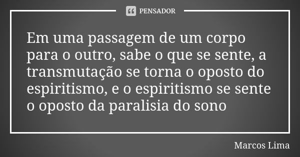 Em uma passagem de um corpo para o outro, sabe o que se sente, a transmutação se torna o oposto do espiritismo, e o espiritismo se sente o oposto da paralisia d... Frase de Marcos Lima.