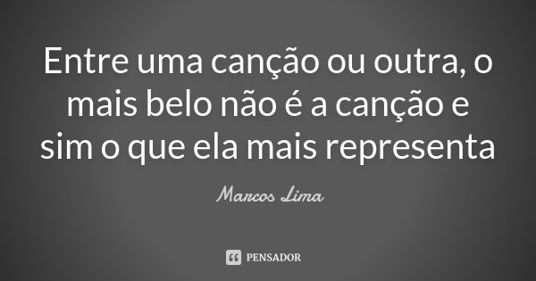 Entre uma canção ou outra, o mais belo não é a canção e sim o que ela mais representa... Frase de Marcos Lima.