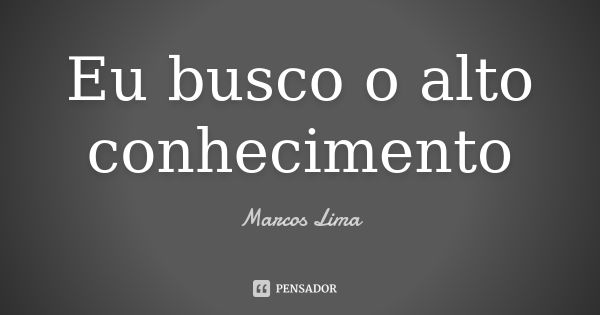 Eu busco o alto conhecimento... Frase de Marcos Lima.