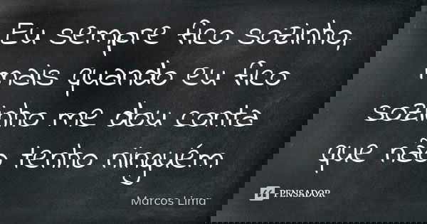 Eu sempre fico sozinho, mais quando eu fico sozinho me dou conta que não tenho ninguém... Frase de Marcos Lima.
