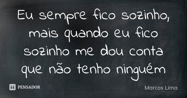 Eu sempre fico sozinho, mais quando eu fico sozinho me dou conta que não tenho ninguém... Frase de Marcos Lima.