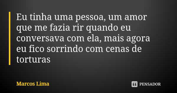 Eu tinha uma pessoa, um amor que me fazia rir quando eu conversava com ela, mais agora eu fico sorrindo com cenas de torturas... Frase de Marcos Lima.