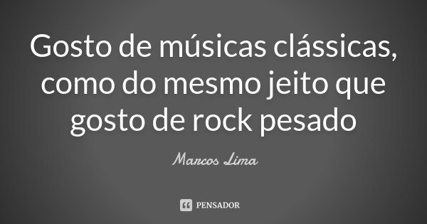 Gosto de músicas clássicas, como do mesmo jeito que gosto de rock pesado... Frase de Marcos Lima.