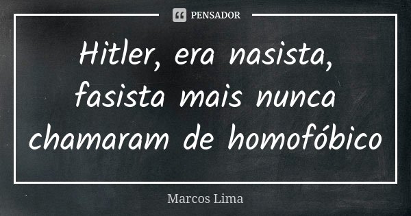 Hitler, era nasista, fasista mais nunca chamaram de homofóbico... Frase de Marcos Lima.
