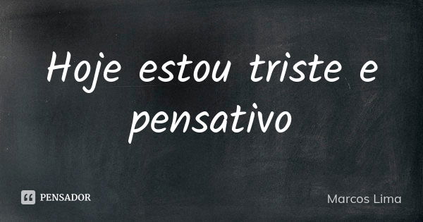 Hoje estou triste e pensativo... Frase de Marcos Lima.