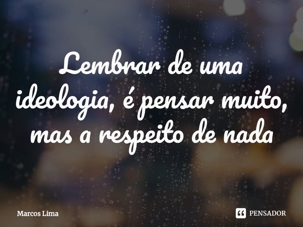 Lembrar de uma ideologia, é pensar muito, mas a respeito de nada⁠... Frase de Marcos Lima.