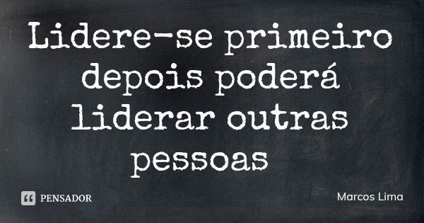 Lidere-se primeiro depois poderá liderar outras pessoas... Frase de Marcos Lima.
