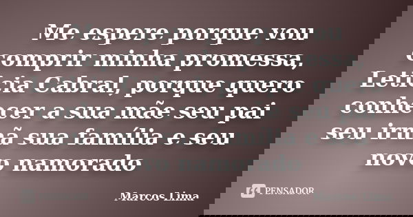 Me espere porque vou comprir minha promessa, Leticia Cabral, porque quero conhecer a sua mãe seu pai seu irmã sua família e seu novo namorado... Frase de Marcos Lima.