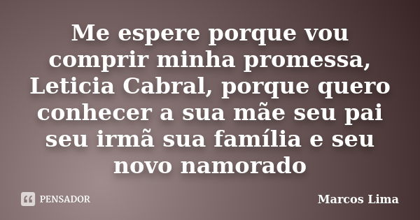 Me espere porque vou comprir minha promessa, Leticia Cabral, porque quero conhecer a sua mãe seu pai seu irmã sua família e seu novo namorado... Frase de Marcos Lima.