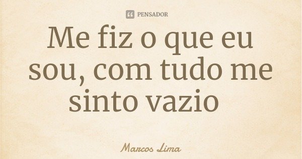 Me fiz o que eu sou, com tudo me sinto vazio... Frase de Marcos Lima.