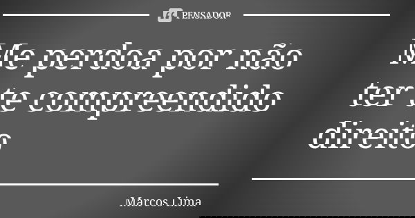 Me perdoa por não ter te compreendido direito... Frase de Marcos Lima.
