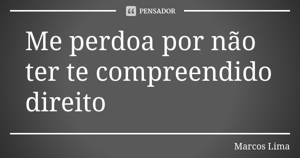 Me perdoa por não ter te compreendido direito... Frase de Marcos Lima.