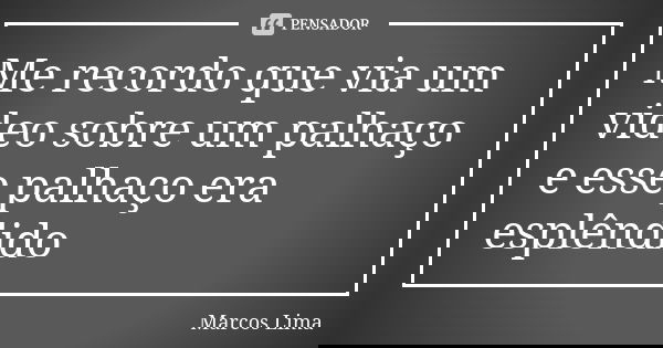 Me recordo que via um video sobre um palhaço e esse palhaço era esplêndido... Frase de Marcos Lima.