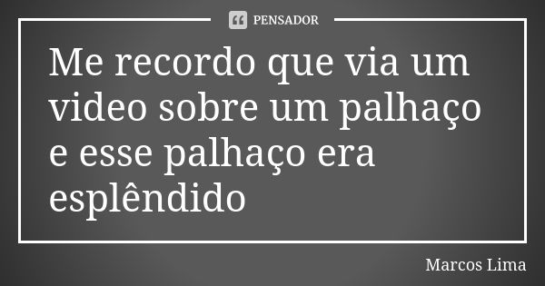 Me recordo que via um video sobre um palhaço e esse palhaço era esplêndido... Frase de Marcos Lima.