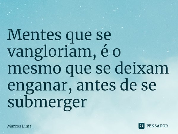 ⁠Mentes que se vangloriam, é o mesmo que se deixam enganar, antes de se submerger... Frase de Marcos Lima.