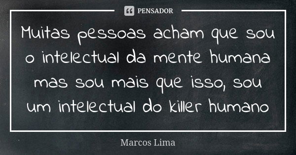 Muitas pessoas acham que sou o intelectual da mente humana mas sou mais que isso, sou um intelectual do killer humano... Frase de Marcos Lima.