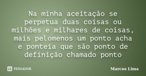 Na minha aceitação se perpetua duas coisas ou milhões e milhares de coisas, mais pelomenos um ponto acha e ponteia que são ponto de definição chamado ponto... Frase de Marcos Lima.