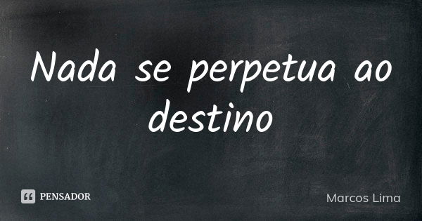 Nada se perpetua ao destino... Frase de Marcos Lima.