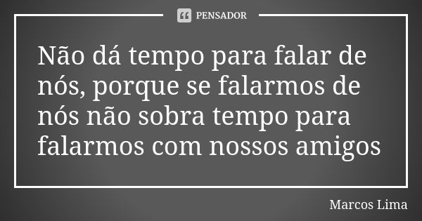 Não dá tempo para falar de nós, porque se falarmos de nós não sobra tempo para falarmos com nossos amigos... Frase de Marcos Lima.