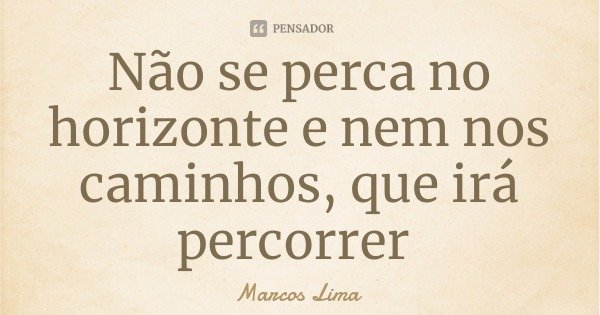 Não se perca no horizonte e nem nos caminhos, que irá percorrer... Frase de Marcos Lima.