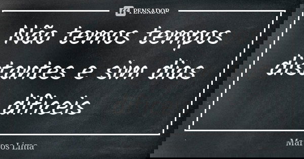 Não temos tempos distantes e sim dias dificeis... Frase de Marcos Lima.