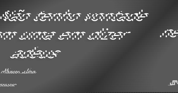 Não tenho vontade nem uma em dizer adeus... Frase de Marcos Lima.