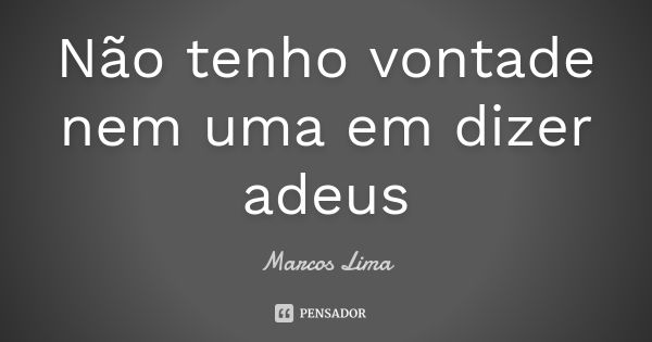 Não tenho vontade nem uma em dizer adeus... Frase de Marcos Lima.