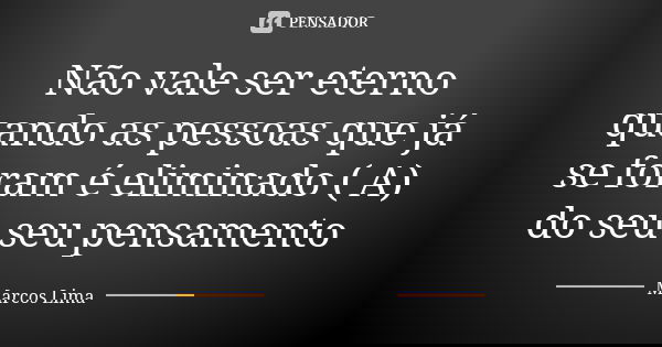 Não vale ser eterno quando as pessoas que já se foram é eliminado ( A) do seu seu pensamento... Frase de Marcos Lima.
