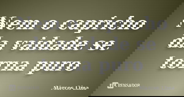 Nem o capricho da vaidade se torna puro... Frase de Marcos Lima.