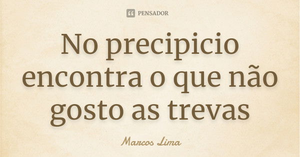 No precipicio encontra o que não gosto as trevas... Frase de Marcos Lima.