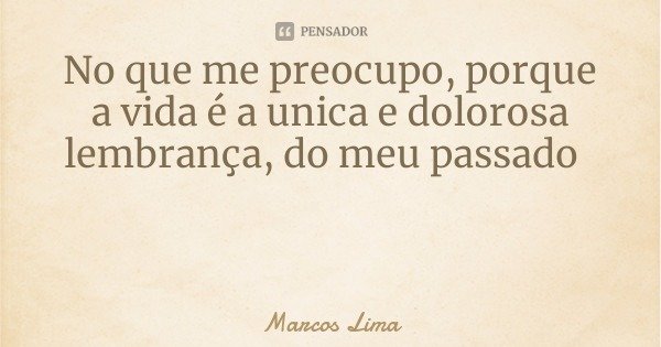 No que me preocupo, porque a vida é a unica e dolorosa lembrança, do meu passado... Frase de Marcos Lima.