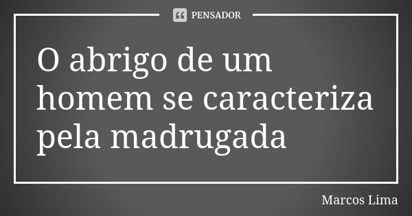 O abrigo de um homem se caracteriza pela madrugada... Frase de Marcos Lima.