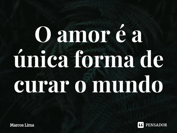 ⁠O amor é a única forma de curar o mundo... Frase de Marcos Lima.