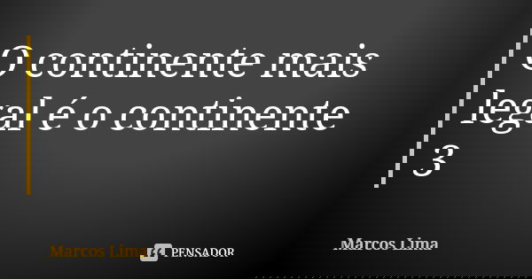 O continente mais legal é o continente 3... Frase de Marcos Lima.