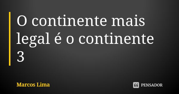 O continente mais legal é o continente 3... Frase de Marcos Lima.