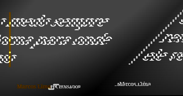 o medo sempre retorna para onde ele veio... Frase de Marcos Lima.