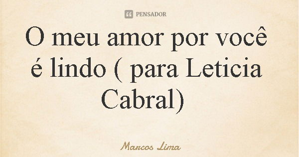 O meu amor por você é lindo ( para Leticia Cabral)... Frase de Marcos Lima.