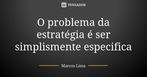 O problema da estratégia é ser simplismente especifica... Frase de Marcos Lima.