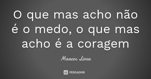 O que mas acho não é o medo, o que mas acho é a coragem... Frase de Marcos Lima.