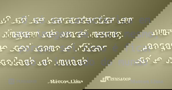 O só se caracteriza em uma imagem de você mesmo, porque sei como é ficar só e isolado do mundo... Frase de Marcos Lima.