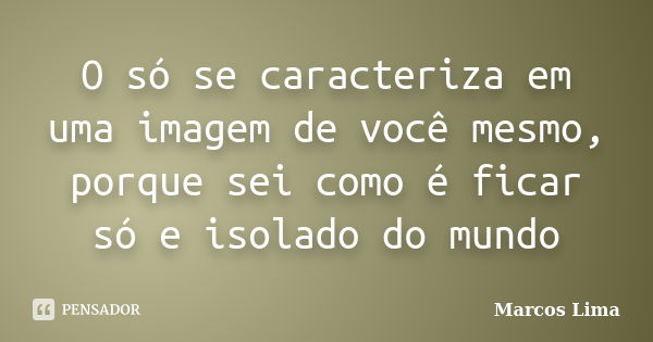 O só se caracteriza em uma imagem de você mesmo, porque sei como é ficar só e isolado do mundo... Frase de Marcos Lima.