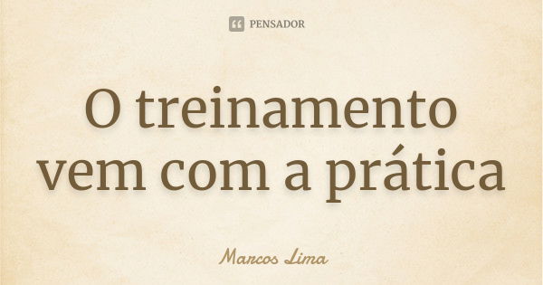 O treinamento vem com a prática... Frase de Marcos Lima.