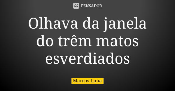 Olhava da janela do trêm matos esverdiados... Frase de Marcos Lima.