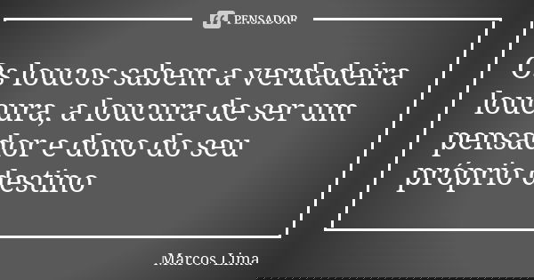 Os loucos sabem a verdadeira loucura, a loucura de ser um pensador e dono do seu próprio destino... Frase de Marcos Lima.