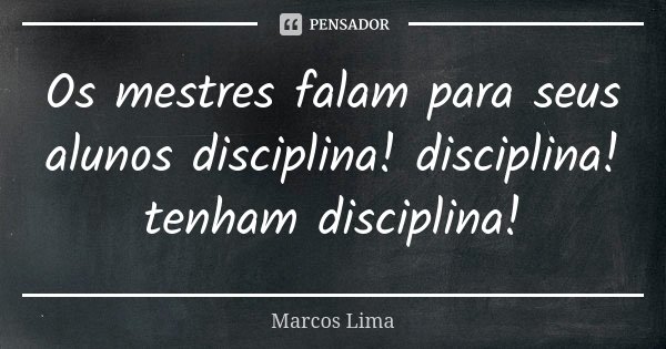 Os mestres falam para seus alunos disciplina! disciplina! tenham disciplina!... Frase de Marcos Lima.