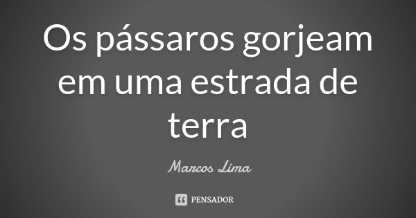 Os pássaros gorjeam em uma estrada de terra... Frase de Marcos Lima.