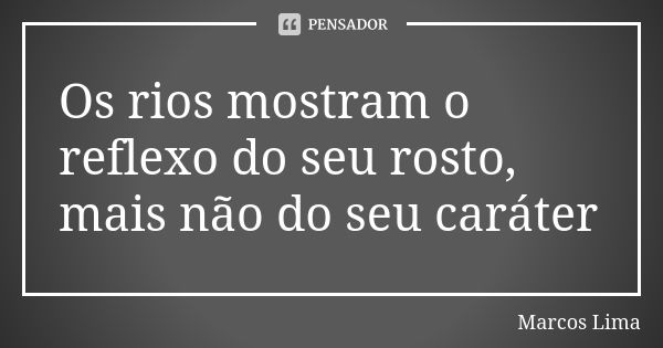 Os rios mostram o reflexo do seu rosto, mais não do seu caráter... Frase de Marcos Lima.